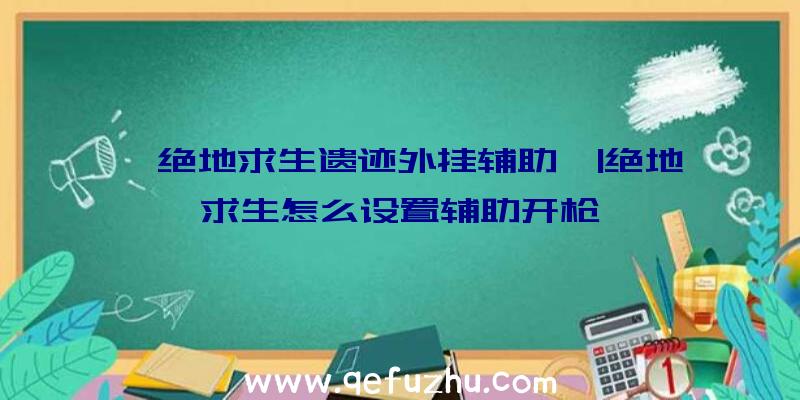 「绝地求生遗迹外挂辅助」|绝地求生怎么设置辅助开枪